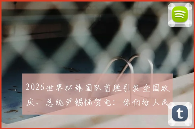 2026世界杯韩国队首胜引发全国欢庆，总统尹锡悦贺电：你们给人民带来了巨大喜悦与自豪感