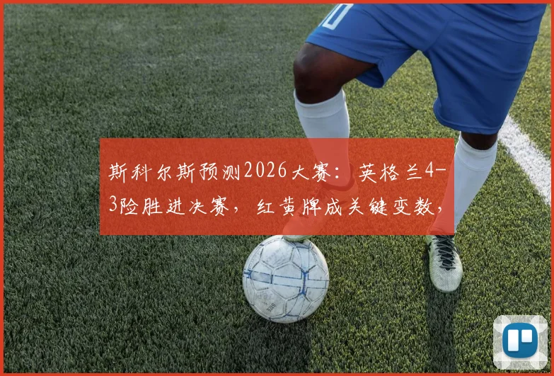 斯科尔斯预测2026大赛:英格兰4-3险胜进决赛,红黄牌成关键变数,场面五五开
