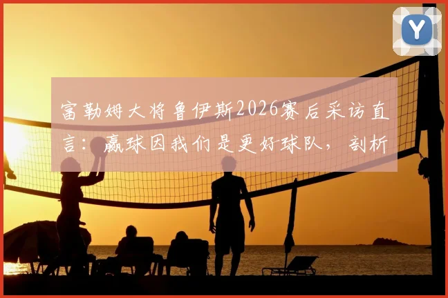 富勒姆大将鲁伊斯2026赛后采访直言:赢球因我们是更好球队,剖析阿森纳全场防守战术困境