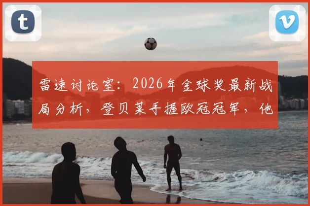 雷速讨论室：2026年金球奖最新战局分析，登贝莱手握欧冠冠军，他能否锁定头号热门？竞争者全解析