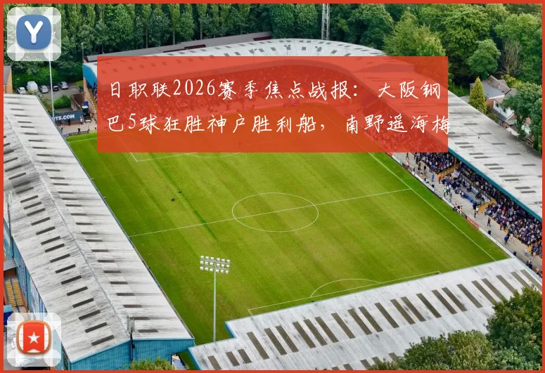 日职联2026赛季焦点战报:大阪钢巴5球狂胜神户胜利船,南野遥海梅开二度成关键先生,附比赛集锦与积分榜最新动态