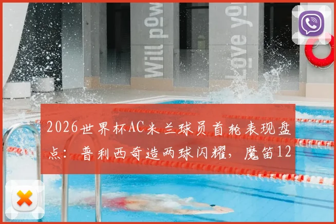 2026世界杯AC米兰球员首轮表现盘点：普利西奇造两球闪耀，魔笛12分钟送点引热议，附详细数据对比分析