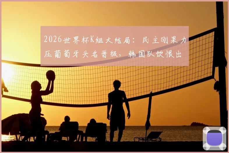 2026世界杯K组大结局：民主刚果力压葡萄牙头名晋级，韩国队饮恨出局，详细赛程与积分榜解读