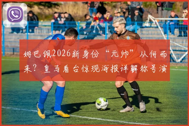 姆巴佩2026新身份“元帅”从何而来？皇马看台惊现海报详解称号演变之路与球迷热议焦点