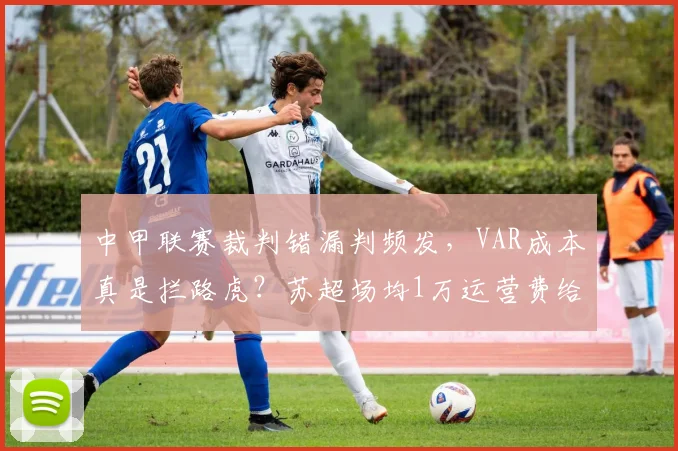 中甲联赛裁判错漏判频发，VAR成本真是拦路虎？苏超场均1万运营费给出答案