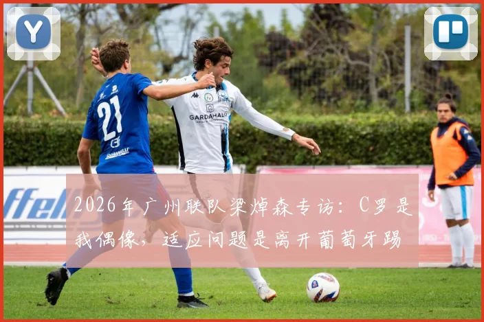 2026年广州联队梁焯森专访：C罗是我偶像，适应问题是离开葡萄牙踢球的关键因素