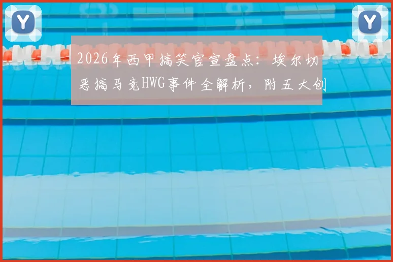2026年西甲搞笑官宣盘点:埃尔切恶搞马竞HWG事件全解析,附五大创意官宣案例