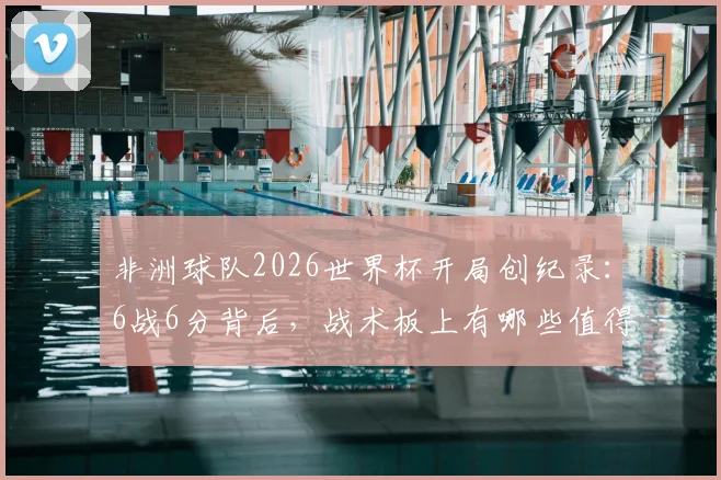 非洲球队2026世界杯开局创纪录:6战6分背后,战术板上有哪些值得借鉴的细节?