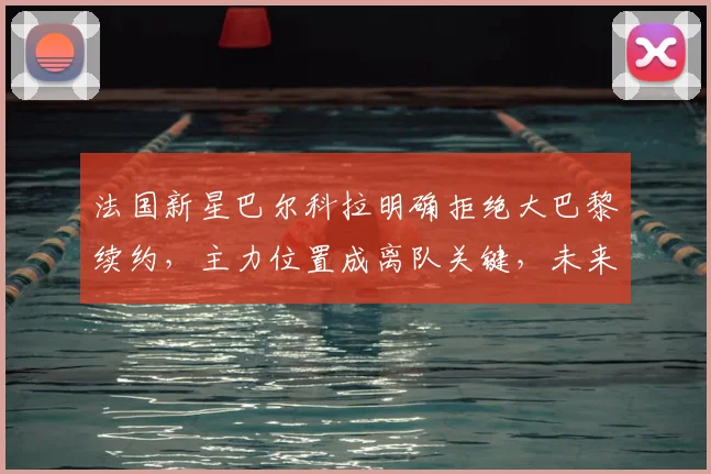 法国新星巴尔科拉明确拒绝大巴黎续约，主力位置成离队关键，未来转会动向解析