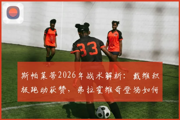 斯帕莱蒂2026年战术解析:戴维积极跑动获赞,弗拉霍维奇登场如何提升球队战力