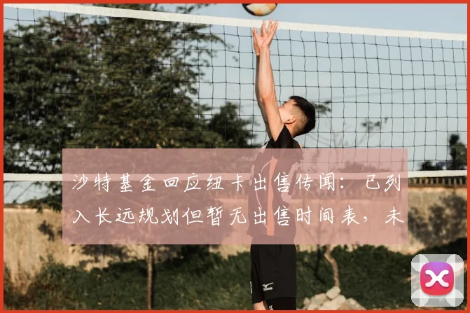 沙特基金回应纽卡出售传闻：已列入长远规划但暂无出售时间表，未来或寻求部分套现