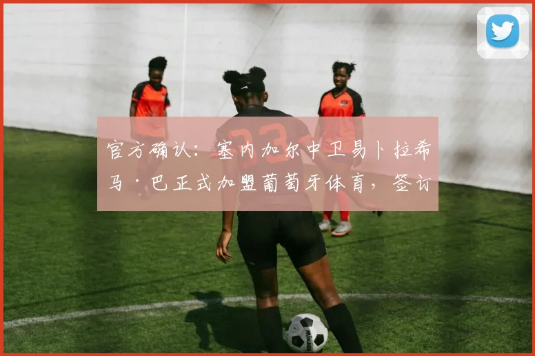 官方确认：塞内加尔中卫易卜拉希马·巴正式加盟葡萄牙体育，签订五年长约至2026年