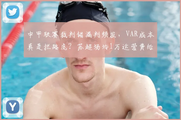中甲联赛裁判错漏判频发,VAR成本真是拦路虎?苏超场均1万运营费给出答案