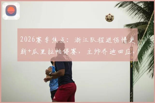 2026赛季焦点：浙江队程进伤情更新+瓜里拉帕停赛，主帅乔迪回应，附球队下一战阵容解析