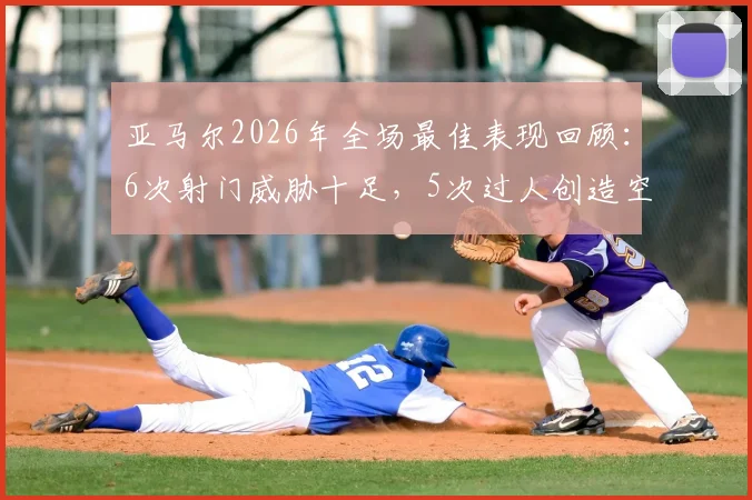 亚马尔2026年全场最佳表现回顾:6次射门威胁十足,5次过人创造空间,2次关键机会助球队取胜,MVP数据全面分析