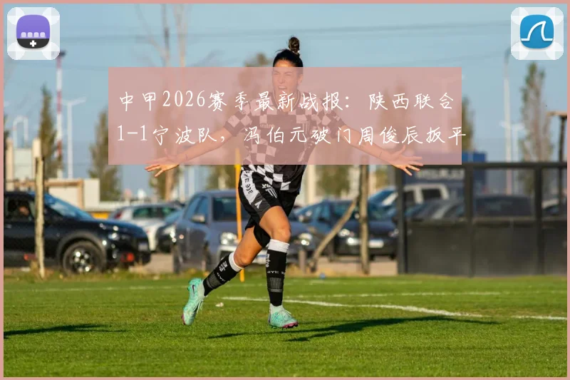 中甲2026赛季最新战报：陕西联合1-1宁波队，冯伯元破门周俊辰扳平，附比赛集锦与积分榜解读