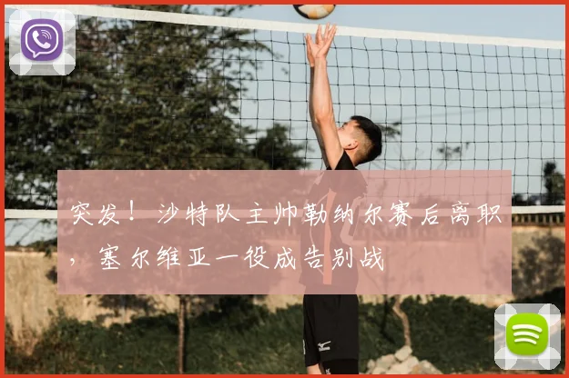 突发！沙特队主帅勒纳尔赛后离职，塞尔维亚一役成告别战