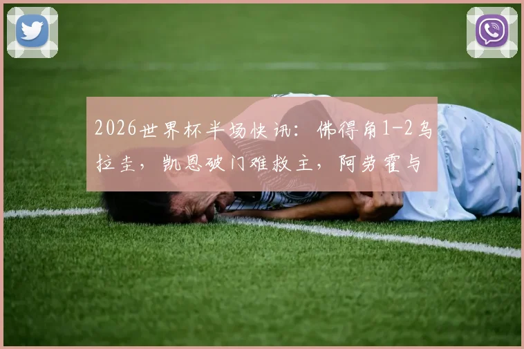 2026世界杯半场快讯：佛得角1-2乌拉圭，凯恩破门难救主，阿劳霍与卡诺比奥联手建功