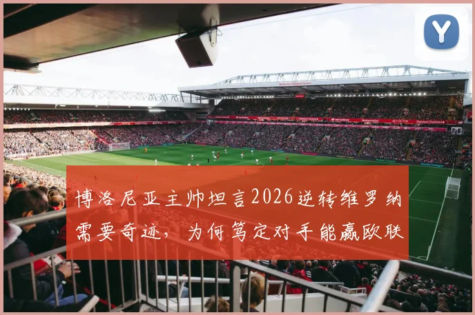 博洛尼亚主帅坦言2026逆转维罗纳需要奇迹，为何笃定对手能赢欧联杯？背后战术解读