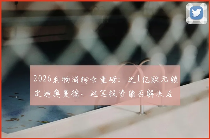 2026利物浦转会重磅：近1亿欧元锁定迪奥曼德，这笔投资能否解决后防难题？