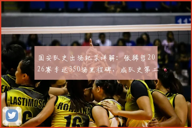 国安队史出场纪录详解：张稀哲2026赛季达350场里程碑，成队史第二仅次徐云龙