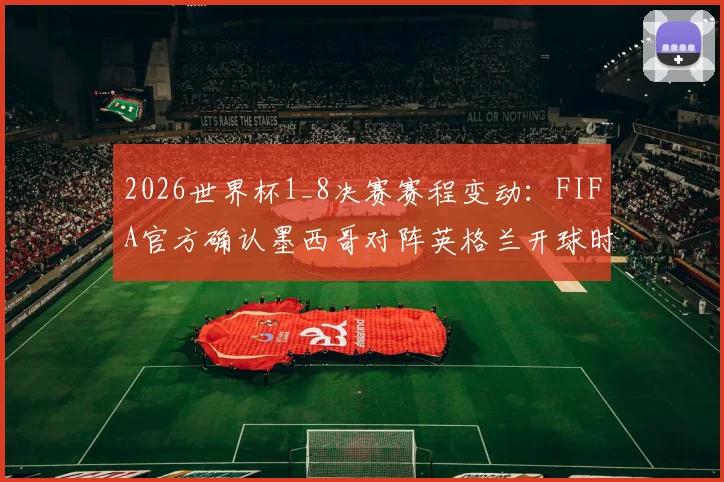 2026世界杯1_8决赛赛程变动：FIFA官方确认墨西哥对阵英格兰开球时间推迟至北京时间9点