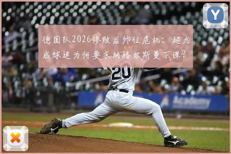德国队2026惨败后帅位危机：超九成球迷为何要求纳格尔斯曼下课？未来换帅人选分析