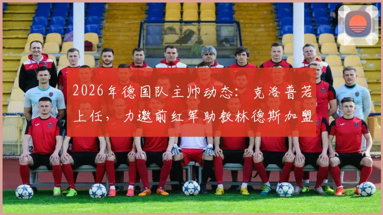 2026年德国队主帅动态：克洛普若上任，力邀前红军助教林德斯加盟教练组