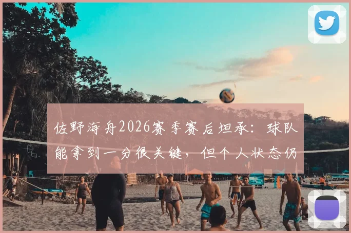 佐野海舟2026赛季赛后坦承:球队能拿到一分很关键,但个人状态仍需调整