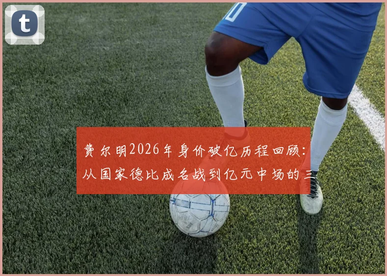 费尔明2026年身价破亿历程回顾:从国家德比成名战到亿元中场的三年蜕变,技术特点全解析